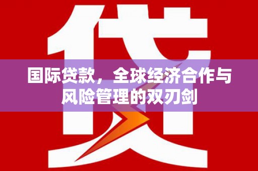容城国际贷款，全球经济合作与风险管理的双刃剑