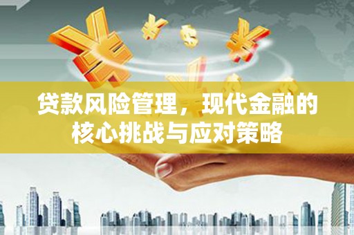 容城贷款风险管理，现代金融的核心挑战与应对策略