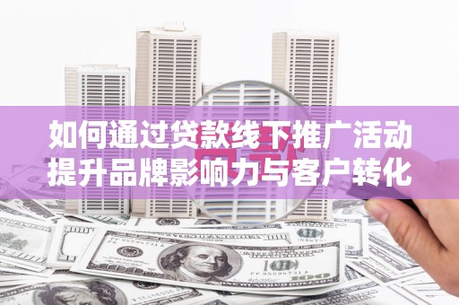 容城如何通过贷款线下推广活动提升品牌影响力与客户转化率