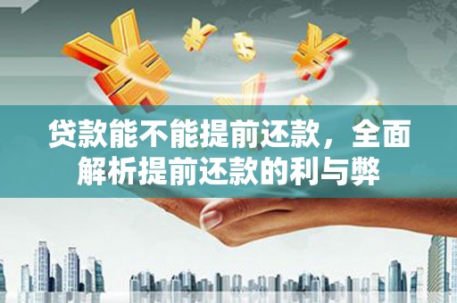 容城贷款能不能提前还款，全面解析提前还款的利与弊
