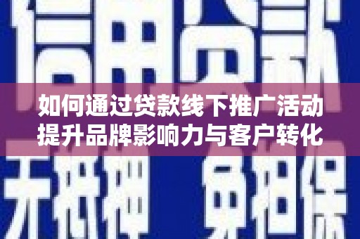 容城如何通过贷款线下推广活动提升品牌影响力与客户转化率