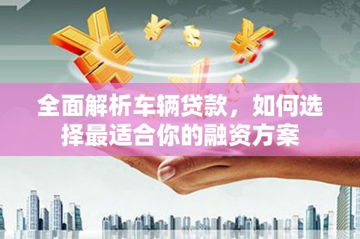容城全面解析车辆贷款，如何选择最适合你的融资方案