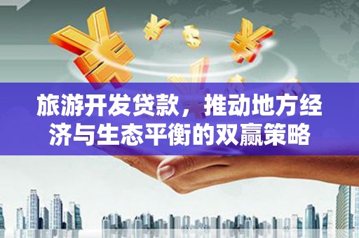 容城旅游开发贷款，推动地方经济与生态平衡的双赢策略