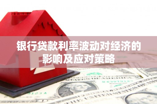 容城银行贷款利率波动对经济的影响及应对策略