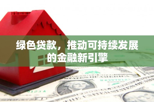 容城绿色贷款，推动可持续发展的金融新引擎