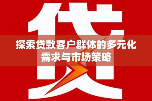 容城探索贷款客户群体的多元化需求与市场策略