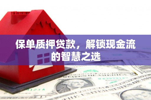 容城保单质押贷款，解锁现金流的智慧之选