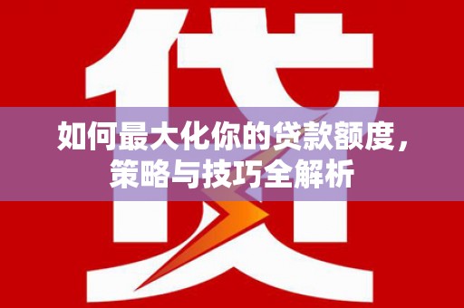 容城如何最大化你的贷款额度，策略与技巧全解析