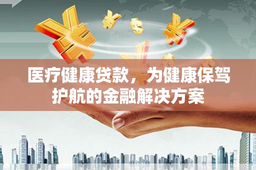 容城医疗健康贷款，为健康保驾护航的金融解决方案