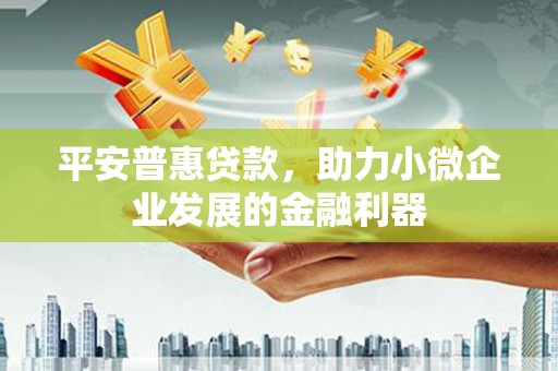 容城平安普惠贷款，助力小微企业发展的金融利器