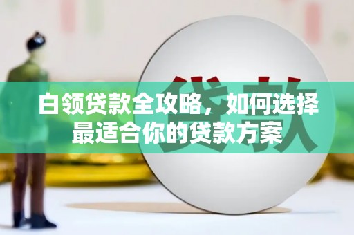 容城白领贷款全攻略，如何选择最适合你的贷款方案